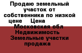 Продаю земельный участок от собственника по низкой цене! › Цена ­ 720 000 - Московская обл. Недвижимость » Земельные участки продажа   